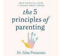 The 5 Principles of Parenting: Your Essential Guide to Raising Good Humans