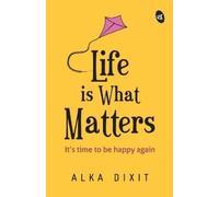 Alka Dixit Life is What Matters: It's time to be Happy again (Tascabile)