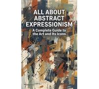 All About Abstract Expressionism: A Complete Guide to the Art and Its Icons