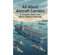 All About Aircraft Carriers: A Complete Guide to the World's Mightiest Warships