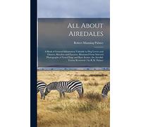 All About Airedales: A Book of General Information Valuable to Dog Lovers and Owners, Breeders and Fanciers, Illustrated From Selected Photographs of ... Airedale Terrier Reviewed / by R.M. Palmer