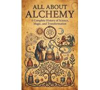 All About Alchemy: A Complete History of Science, Magic, and Transformation