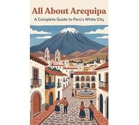 All About Arequipa: A Complete Guide to Peru's White City
