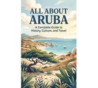 All About Aruba: A Complete Guide to History, Culture, and Travel