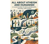All About Atheism and Humanism: A Clear Guide to Secular Beliefs, Values, and Living