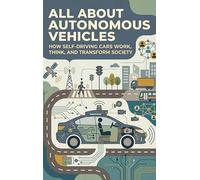 All About Autonomous Vehicles: How Self-Driving Cars Work, Think, and Transform Society