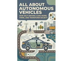 All About Autonomous Vehicles: How Self-Driving Cars Work, Think, and Transform Society