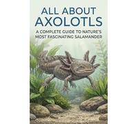 All About Axolotls: A Complete Guide to Nature's Most Fascinating Salamander