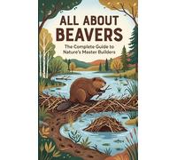 All About Beavers: The Complete Guide to Nature's Master Builders