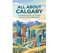 All About Calgary: A Complete Guide to Canada's Dynamic Prairie Metropolis