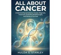 All About Cancer: Understanding Symptoms, Causes, Diagnosis, Treatment, Scientific Breakthroughs, and Stories of Survival