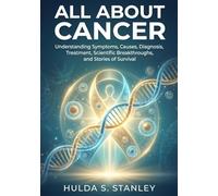 All About Cancer: Understanding Symptoms, Causes, Diagnosis, Treatment, Scientific Breakthroughs, and Stories of Survival