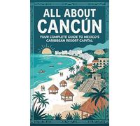 All About Cancún: Your Complete Guide to Mexico's Caribbean Resort Capital