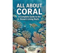 All About Coral: A Complete Guide to the Ocean's Living Reefs