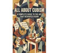 All About Cubism: A Complete Guide to the Art That Reshaped Vision
