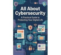 All About Cybersecurity: A Practical Guide to Protecting Your Digital Life