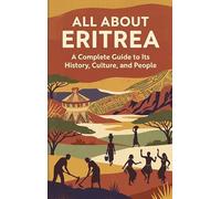 All About Eritrea: A Complete Guide to Its History, Culture, and People