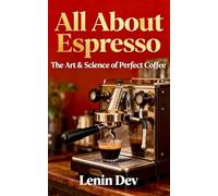 ALL ABOUT ESPRESSO: The Art & Science of Perfect Coffee - The Ultimate Guide to Making, Brewing, and Mastering Your Perfect Cup of Espresso Coffee at Home