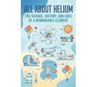 All About Helium: The Science, History, and Uses of a Remarkable Element