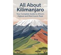All About Kilimanjaro: Your Complete Guide to Africa's Highest and Most Iconic Peak