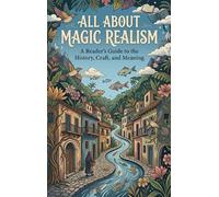 All About Magic Realism: A Reader's Guide to the History, Craft, and Meaning