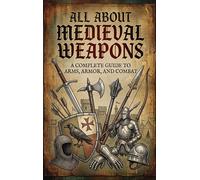 All About Medieval Weapons: A Complete Guide to Arms, Armor, and Combat