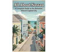 All About Nassau: A Complete Guide to the Bahamas' Vibrant Capital City