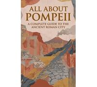 All About Pompeii: A Complete Guide to the Ancient Roman City