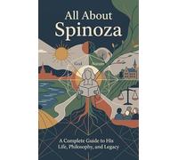 All About Spinoza: A Complete Guide to His Life, Philosophy, and Legacy