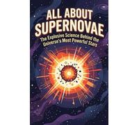 All About Supernovae: The Explosive Science Behind the Universe's Most Powerful Stars