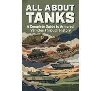 All About Tanks: A Complete Guide to Armored Vehicles Through History