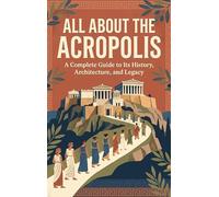 All About the Acropolis: A Complete Guide to Its History, Architecture, and Legacy