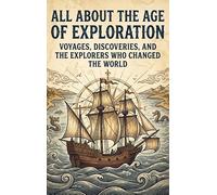 All About the Age of Exploration: Voyages, Discoveries, and the Explorers Who Changed the World
