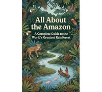 All About the Amazon: A Complete Guide to the World's Greatest Rainforest