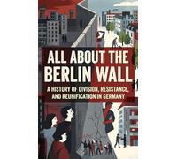 All About the Berlin Wall: A History of Division, Resistance, and Reunification in Germany
