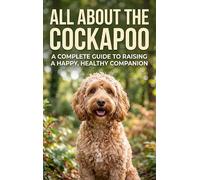 All About the Cockapoo: A Complete Guide to Raising a Happy, Healthy Companion
