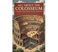 All About the Colosseum: A Complete Guide to Rome's Ancient Amphitheater