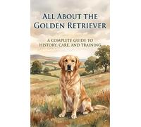 All About the Golden Retriever: A Complete Guide to History, Care, and Training