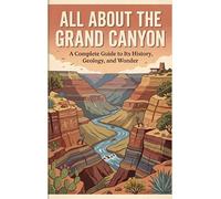 All About the Grand Canyon: A Complete Guide to Its History, Geology, and Wonder