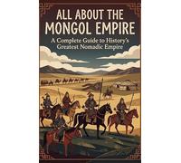 All About the Mongol Empire: A Complete Guide to History's Greatest Nomadic Empire
