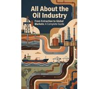All About the Oil Industry: From Extraction to Global Markets: A Complete Guide