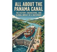 All About the Panama Canal: The History, Engineering, and Global Impact of a Waterway