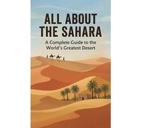 All About the Sahara: A Complete Guide to the World's Greatest Desert