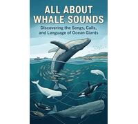 All About Whale Sounds: Discovering the Songs, Calls, and Language of Ocean Giants