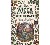 All About Wicca and Modern Witchcraft: A Practical Guide to History, Beliefs, and Rituals