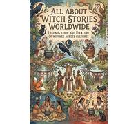 All About Witch Stories Worldwide: Legends, Lore, and Folklore of Witches Across Cultures
