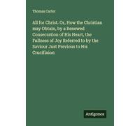 All for Christ. Or, How the Christian may Obtain, by a Renewed Consecration of His Heart, the Fullness of Joy Referred to by the Saviour Just Previous to His Crucifixion