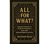 All for What?: Expository Sermons on the Book of Ecclesiastes from a 1689 Reformed Baptist Conviction