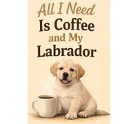All I Need Is Coffee and My Labrador:: Cute Labrador Retriever Notebook for Dog Lovers