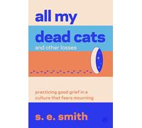 All My Dead Cats: Practicing Good Grief in a Culture That Fears Mourning